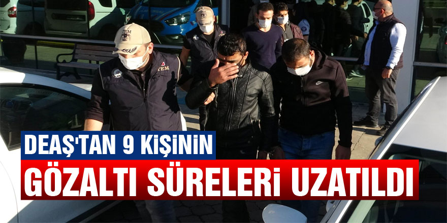 DEAŞ'tan 9 kişinin gözaltı süreleri uzatıldı 