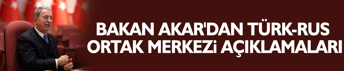 Bakan Akar'dan Türk-Rus Ortak Merkezi açıklamaları