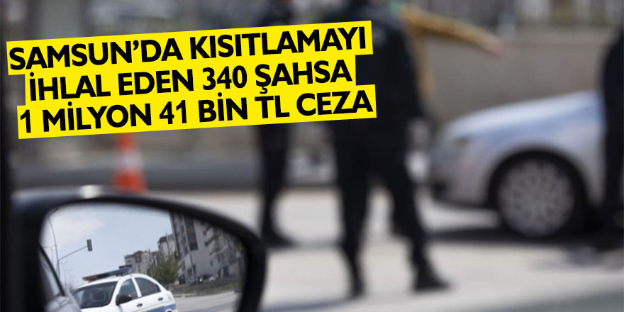 Samsun’da kısıtlamayı ihlal eden 340 şahsa 1 milyon 41 bin TL ceza