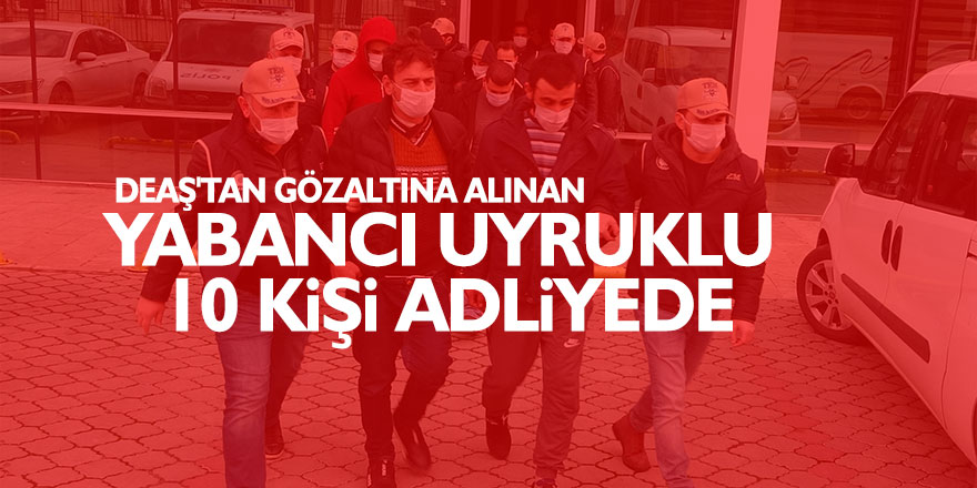 DEAŞ'tan gözaltına alınan yabancı uyruklu 10 kişi adliyede