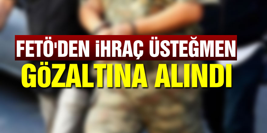 FETÖ'den ihraç üsteğmen gözaltına alındı