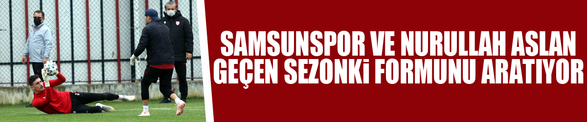 Samsunspor ve Nurullah Aslan geçen sezonki formunu aratıyor