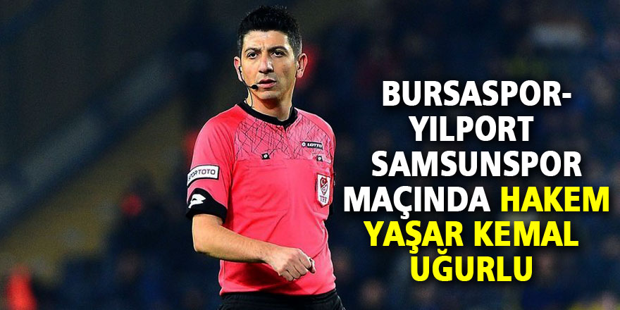 Bursaspor-Yılport Samsunspor maçında Yaşar Kemal Uğurlu düdük çalacak