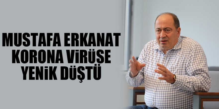 Mustafa Erkanat korona virüse yenik düştü