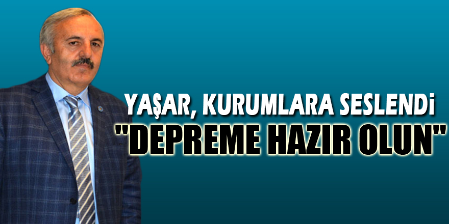 YAŞAR, KURUMLARA SESLENDİ "DEPREME HAZIR OLUN"