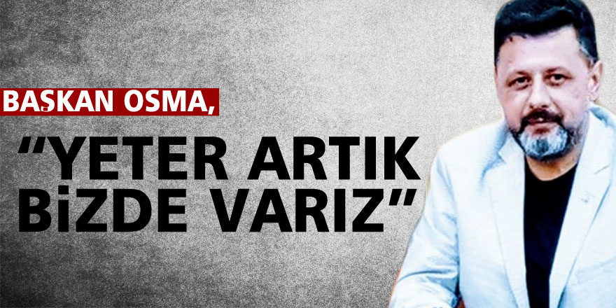 BAŞKAN OSMA, “YETER ARTIK BİZDE VARIZ”