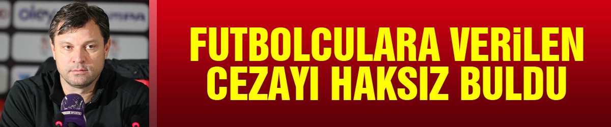 Ertuğrul Sağlam, futbolculara verilen cezayı haksız buldu