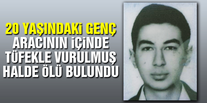 20 yaşındaki genç aracının içinde tüfekle vurulmuş halde ölü bulundu