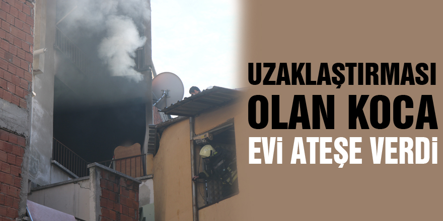 Uzaklaştırması olan koca, evi ateşe verdi