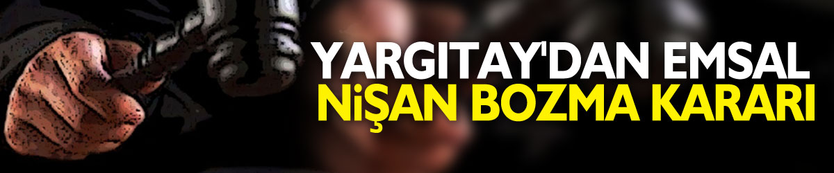 Yargıtay'dan emsal nişan bozma kararı