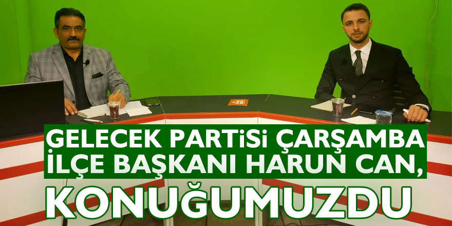 Gelecek Partisi Çarşamba İlçe Başkanı  Harun Can, konuğumuzdu