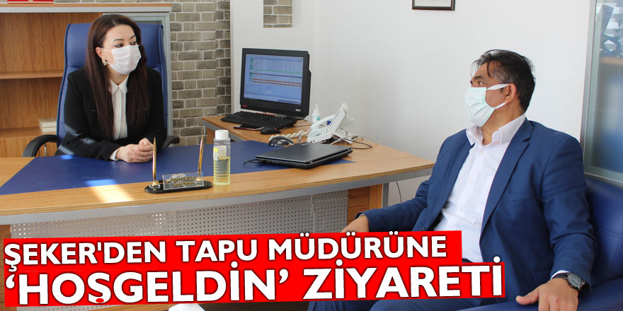 ŞEKER'DEN TAPU MÜDÜRÜNE ‘HOŞGELDİN’ ZİYARETİ