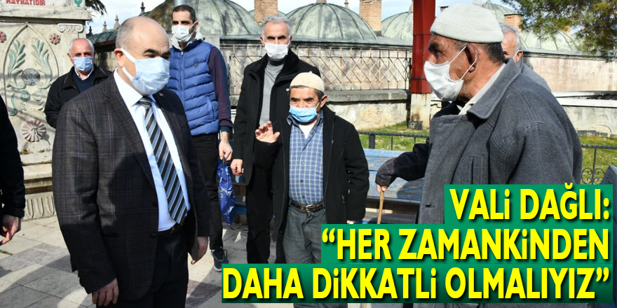 Vali Dağlı: “Her zamankinden daha dikkatli olmalıyız”