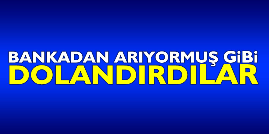 Bankadan arıyormuş gibi dolandırdılar