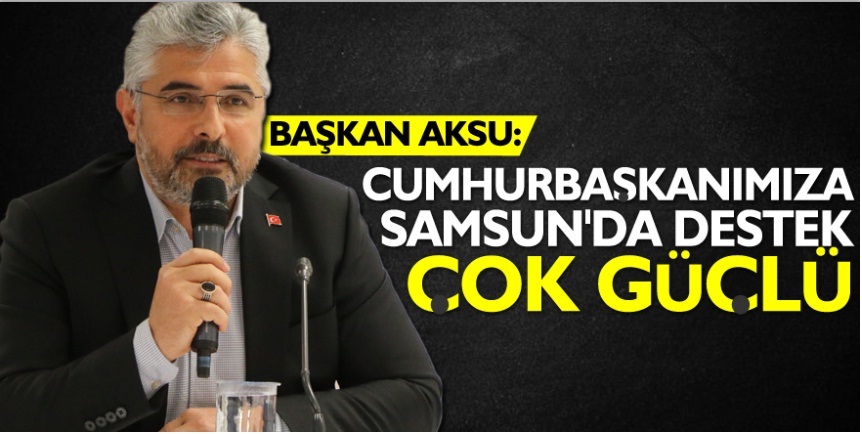 BAŞKAN AKSU: CUMHURBAŞKANIMIZA SAMSUN'DA DESTEK ÇOK GÜÇLÜ 