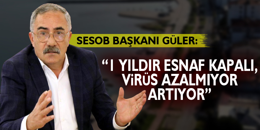SESOB Başkanı Güler: “1 yıldır esnaf kapalı, virüs azalmıyor artıyor”