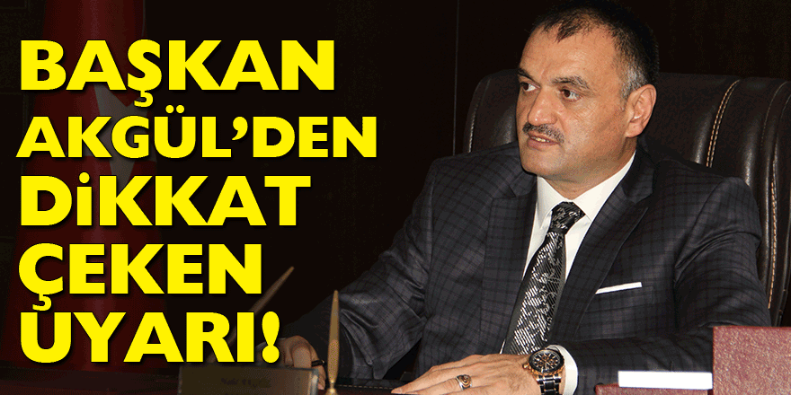 BAŞKAN AKGÜL’DEN DİKKAT ÇEKEN UYARI!