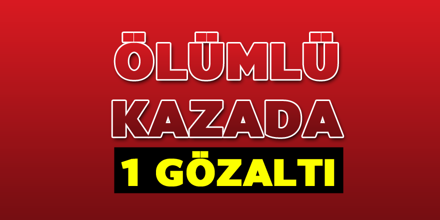 Ölümlü kazada 1 gözaltı