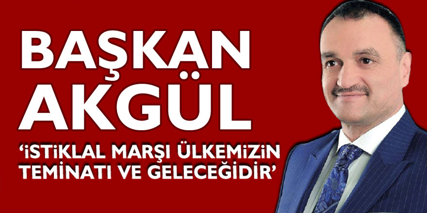 BAŞKAN AKGÜL ‘İSTİKLAL MARŞI ÜLKEMİZİN TEMİNATI VE GELECEĞİDİR’