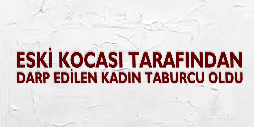 Eski kocası tarafından darp edilen kadın taburcu oldu