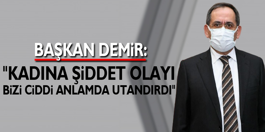 Başkan Demir: "Kadına şiddet olayı bizi ciddi anlamda utandırdı"