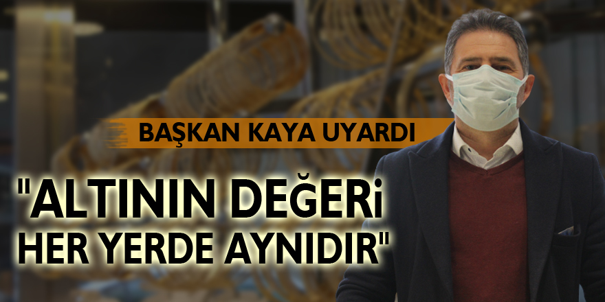 BAŞKAN KAYA UYARDI: "ALTININ DEĞERİ HER YERDE AYNIDIR"