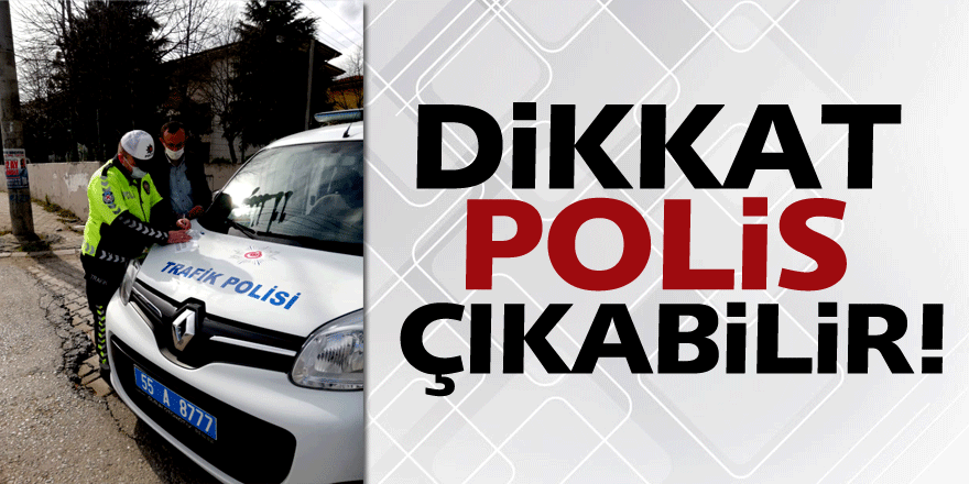 DİKKAT POLİS ÇIKABİLİR!