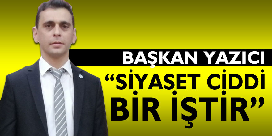 BAŞKAN YAZICI, “SİYASET CİDDİ BİR İŞTİR”