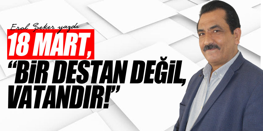 18 MART, “BİR DESTAN DEĞİL, VATANDIR!”