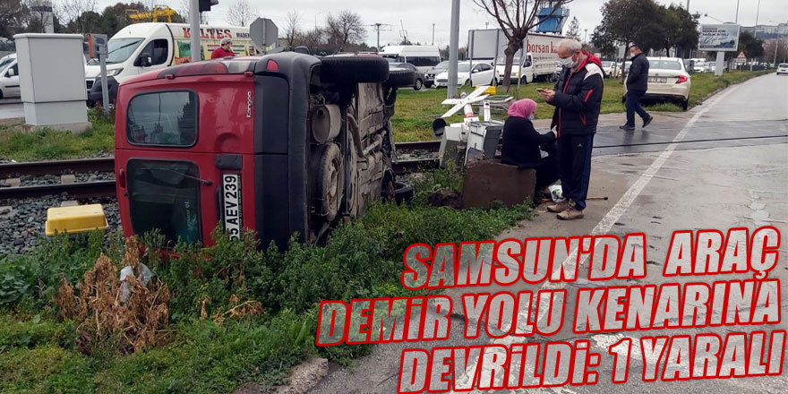 Samsun'da hafif ticari araç demir yolu kenarına devrildi: 1 yaralı