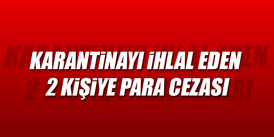 KARANTİNAYI İHLAL EDEN 2 KİŞİYE PARA CEZASI