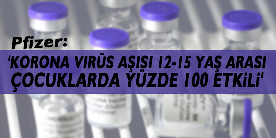 Pfizer: 'Korona virüs aşısı 12-15 yaş arası çocuklarda yüzde 100 etkili'