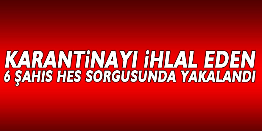 Samsun'da karantinayı ihlal eden 6 şahıs HES sorgusunda yakalandı