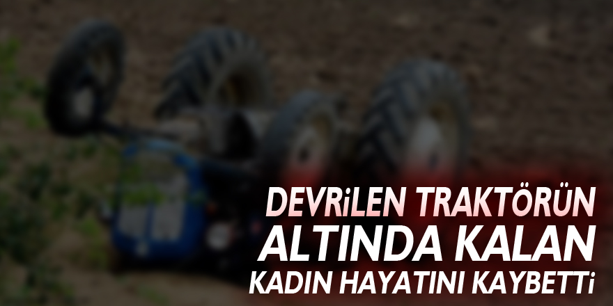 Samsun'da devrilen traktörün altında kalan kadın hayatını kaybetti