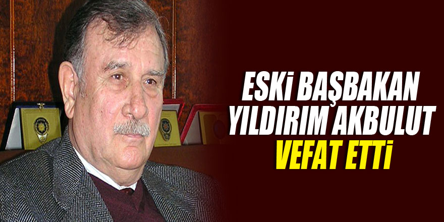 Eski Başbakan ve TBMM Başkanı Yıldırım Akbulut vefat etti