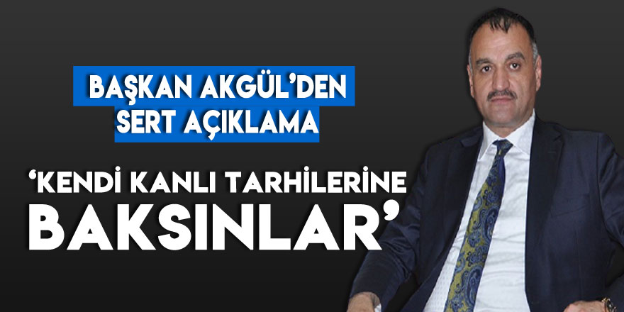 BAŞKAN AKGÜL’DEN SERT AÇIKLAMA ‘KENDİ KANLI TARHİLERİNE BAKSINLAR’