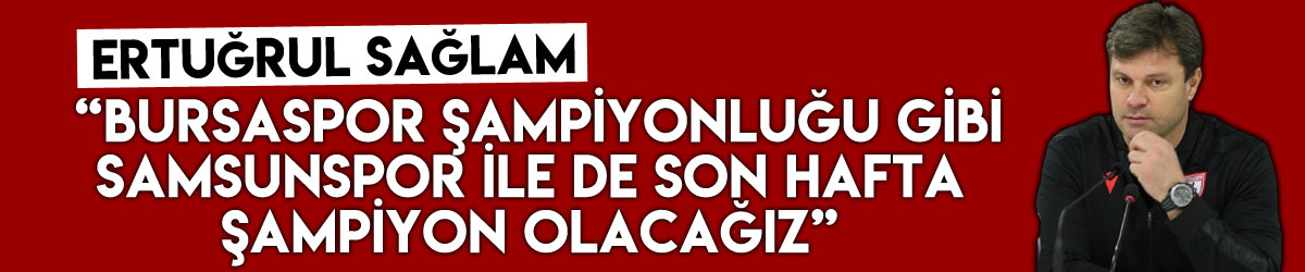 Ertuğrul Sağlam: “Bursaspor şampiyonluğu gibi Samsunspor ile de son hafta şampiyon olacağız”