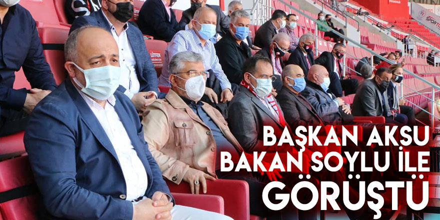 BAŞKAN AKSU BAKAN SOYLU İLE GÖRÜŞTÜ