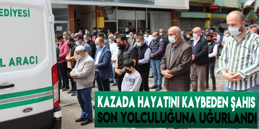 Kazada hayatını kaybeden şahıs son yolculuğuna uğurlandı