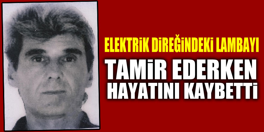 Elektrik direğindeki lambayı tamir ederken akıma kapılıp düşerek hayatını kaybetti