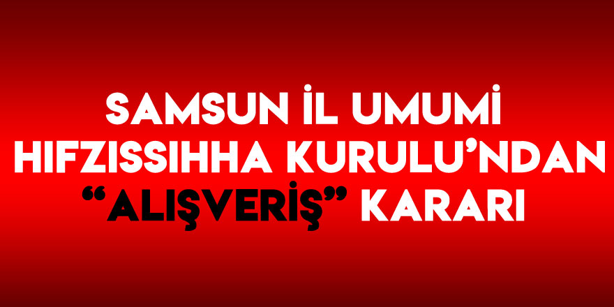 Samsun İl Umumi Hıfzıssıhha Kurulu’ndan “alışveriş” kararı