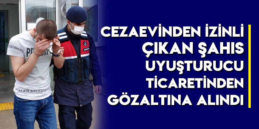 Cezaevinden izinli çıkan şahıs uyuşturucu ticaretinden gözaltına alındı