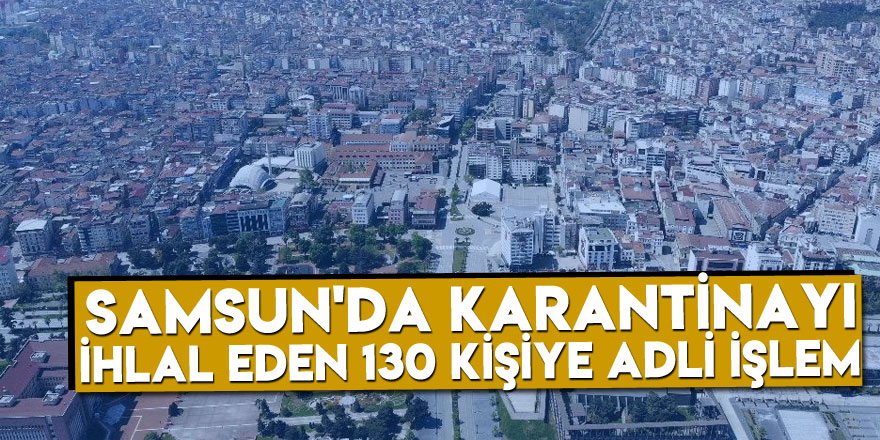 Samsun'da karantinayı ihlal eden 130 kişiye adli işlem