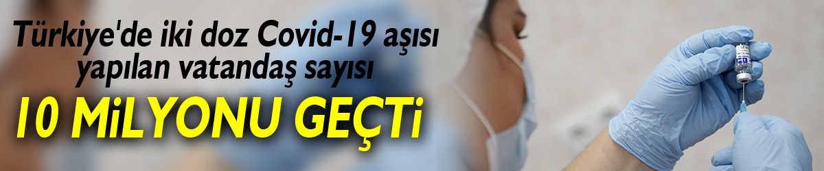 Türkiye'de iki doz Covid-19 aşısı yapılan vatandaş sayısı 10 milyonu geçti!