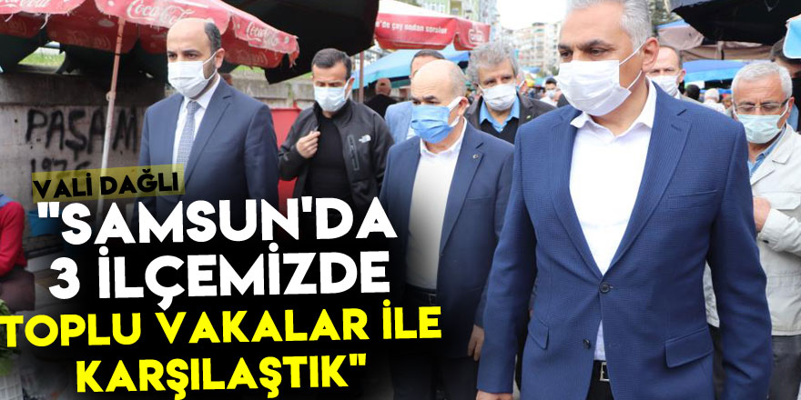 Samsun Valisi Dağlı: "Samsun'da 3 ilçemizde toplu vakalar ile karşılaştık"