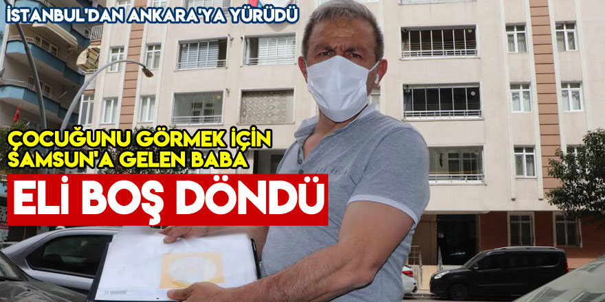 İstanbul'dan Ankara'ya yürüyen baba çocuğunu görmek için geldiği Samsun'dan eli boş döndü