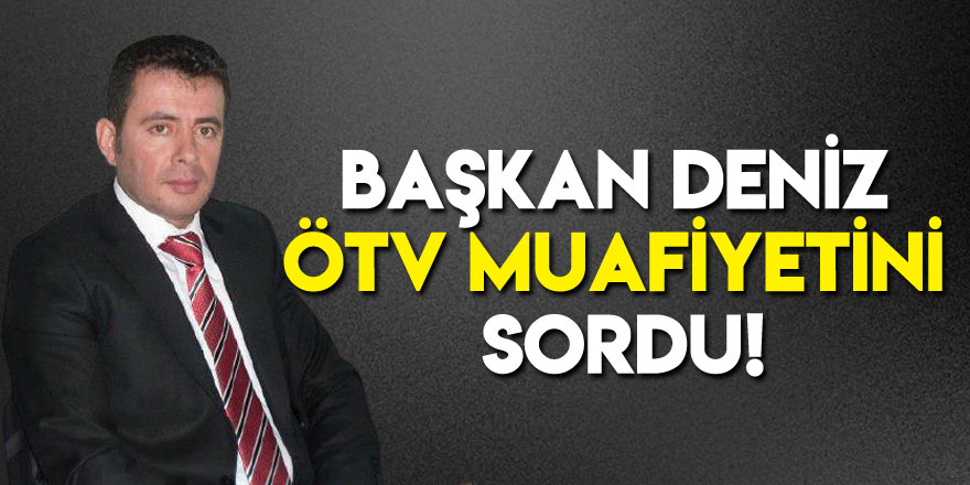 Başkan Deniz ÖTV muafiyetini sordu!