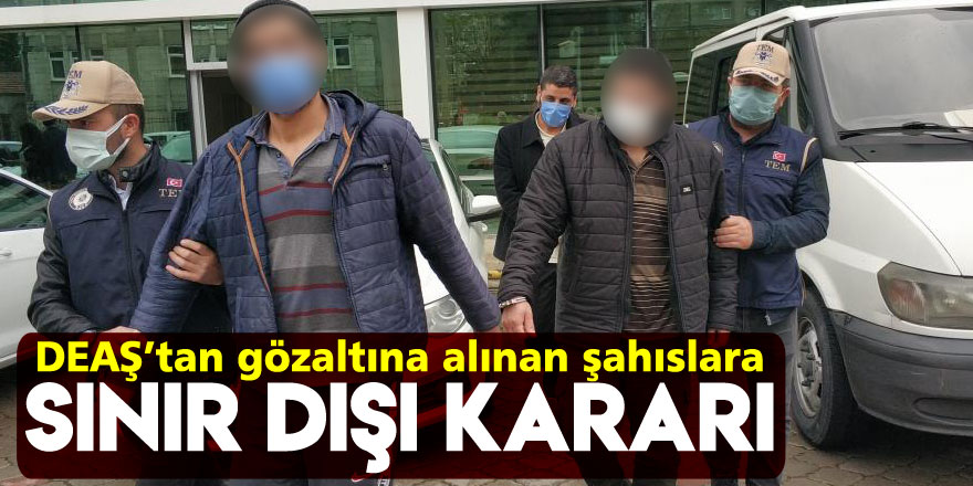 DEAŞ’tan gözaltına alınan 3 şüpheliye sınır dışı kararı