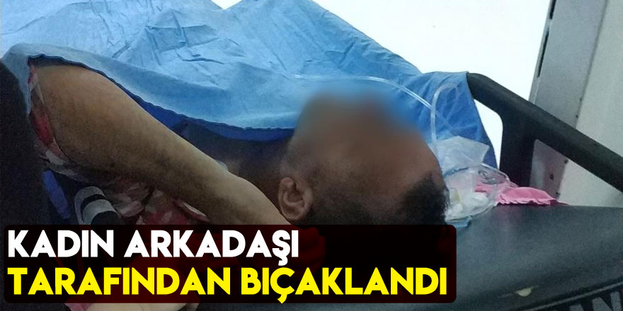 Kadın arkadaşı tarafından bıçaklandı