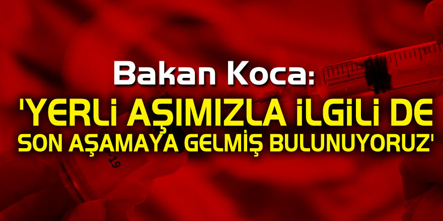 Bakan Koca: 'Yerli aşımızla ilgili de son aşamaya gelmiş bulunuyoruz'